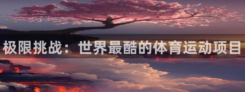 米兰体育官网下载招商电话地址:极限挑战:世界最酷的体育运动项