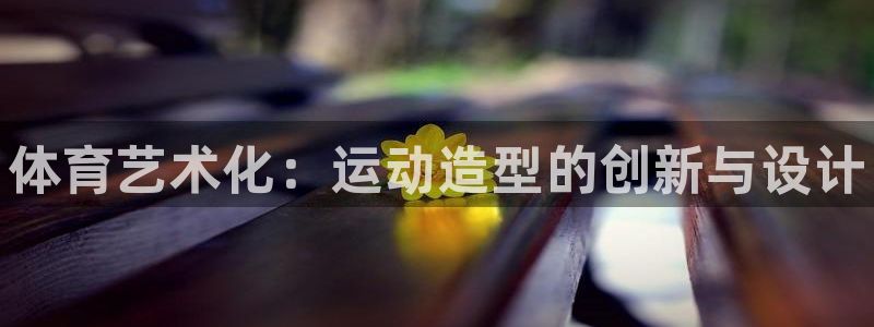 米兰体育官网下载:体育艺术化:运动造型的创新与设计