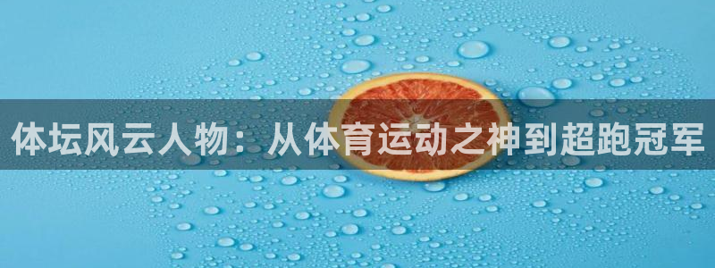 米兰体育官方正版app官网:体坛风云人物:从体育运动之神到超